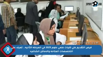 فرص التقديم على كليات علمي علوم 2025 في المرحلة الثانية.. تعرف على التخصصات المتاحة والأماكن الشاغرة
